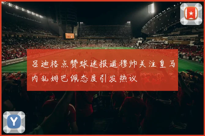 吕迪格点赞球迷报道穆帅关注皇马内乱姆巴佩态度引发热议