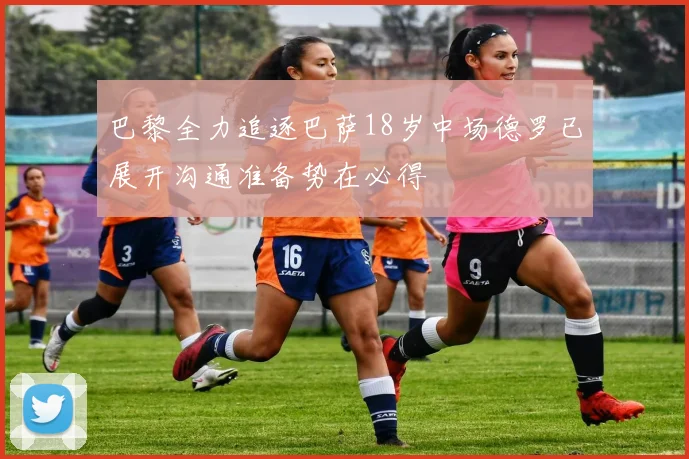 巴黎全力追逐巴萨18岁中场德罗已展开沟通准备势在必得