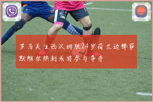罗马关注西汉姆联24岁荷兰边锋萨默维尔热刺或将参与争夺