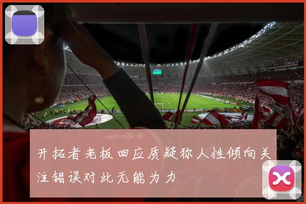 开拓者老板回应质疑称人性倾向关注错误对此无能为力