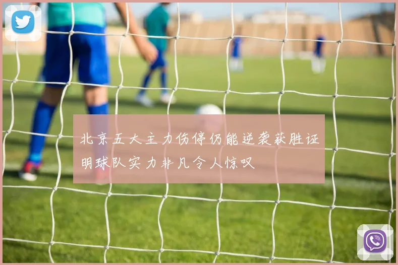 北京五大主力伤停仍能逆袭获胜证明球队实力非凡令人惊叹