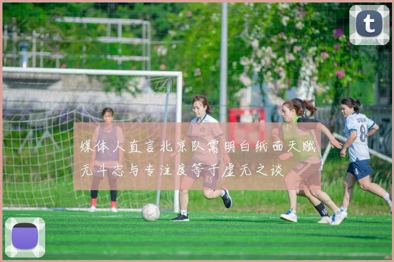 媒体人直言北京队需明白纸面天赋无斗志与专注度等于虚无之谈