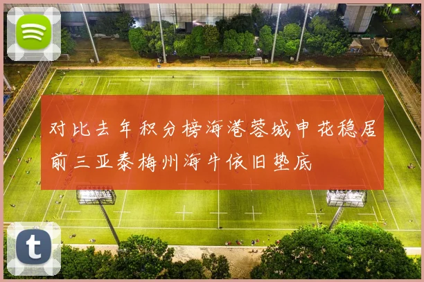 对比去年积分榜海港蓉城申花稳居前三亚泰梅州海牛依旧垫底