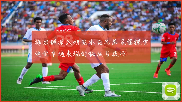 梅尔顿深入研究水花兄弟录像探索他们卓越表现的秘诀与技巧