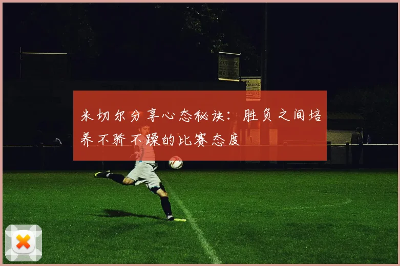 米切尔分享心态秘诀：胜负之间培养不骄不躁的比赛态度
