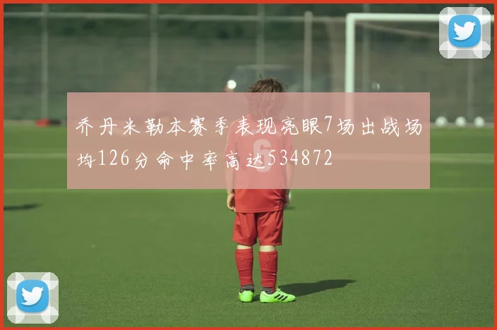 乔丹米勒本赛季表现亮眼7场出战场均126分命中率高达534872
