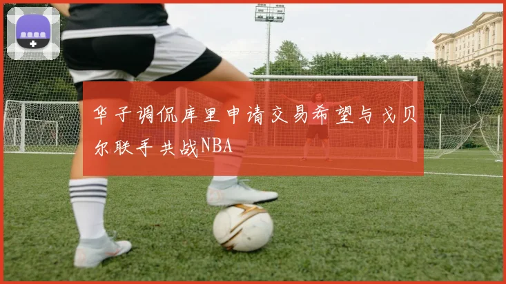 华子调侃库里申请交易希望与戈贝尔联手共战NBA
