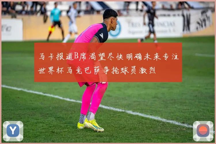 马卡报道B席渴望尽快明确未来专注世界杯马竞巴萨争抢球员激烈