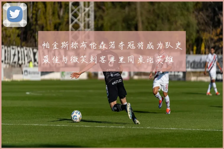 帕金斯称布伦森若夺冠将成为队史最佳与微笑刺客库里同桌论英雄