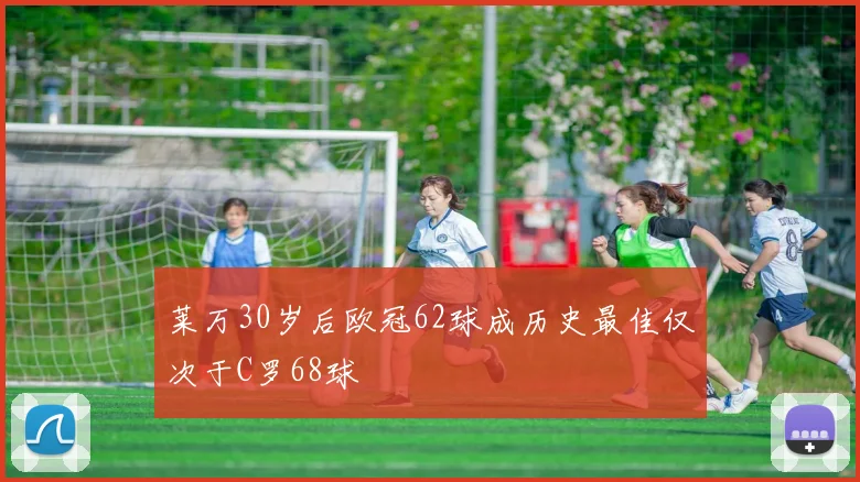 莱万30岁后欧冠62球成历史最佳仅次于C罗68球