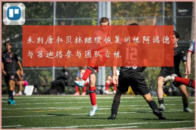 米利唐和贝林继续恢复训练阿诺德与吕迪格参与团队合练