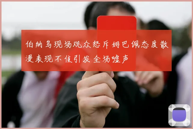 伯纳乌现场观众怒斥姆巴佩态度散漫表现不佳引发全场嘘声