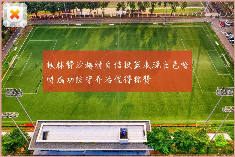 铁林赞沙梅特自信投篮表现出色哈特成功防守乔治值得称赞