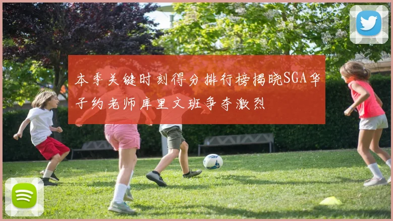 本季关键时刻得分排行榜揭晓SGA华子约老师库里文班争夺激烈